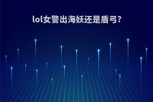 lol女警出海妖还是盾弓?