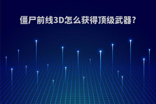 僵尸前线3D怎么获得顶级武器?