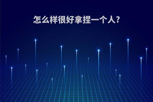 怎么样很好拿捏一个人?