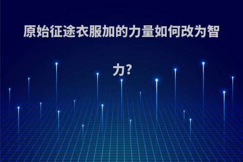 原始征途衣服加的力量如何改为智力?