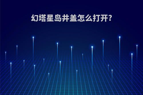 幻塔星岛井盖怎么打开?