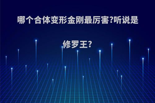 哪个合体变形金刚最厉害?听说是修罗王?