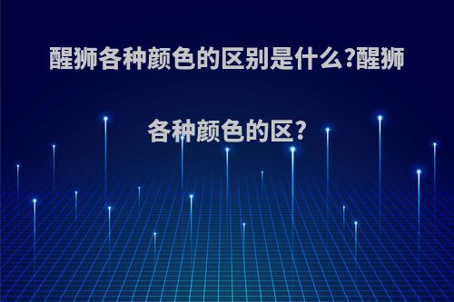 醒狮各种颜色的区别是什么?醒狮各种颜色的区?