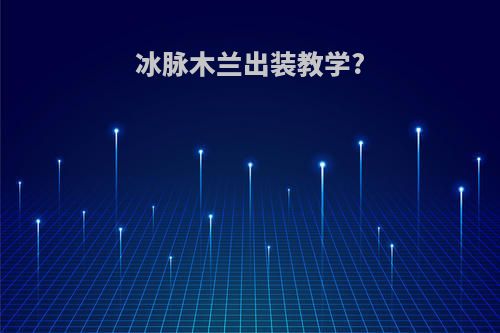 冰脉木兰出装教学?