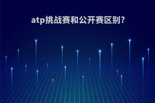 atp挑战赛和公开赛区别?