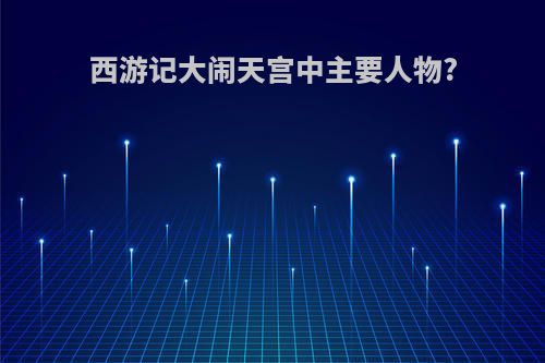 西游记大闹天宫中主要人物?