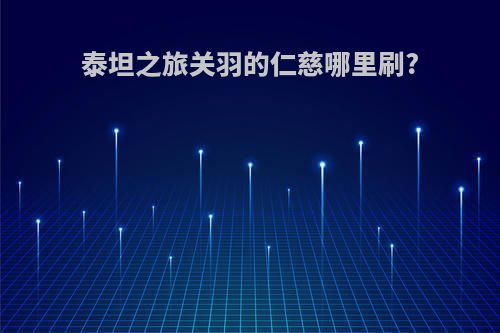 泰坦之旅关羽的仁慈哪里刷?