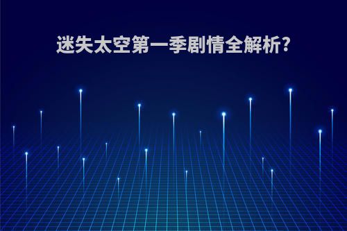 迷失太空第一季剧情全解析?