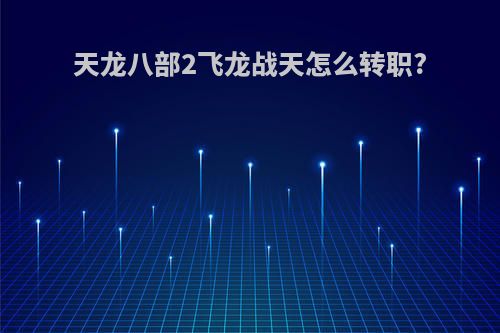 天龙八部2飞龙战天怎么转职?