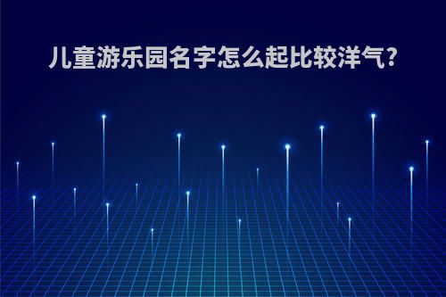 儿童游乐园名字怎么起比较洋气?