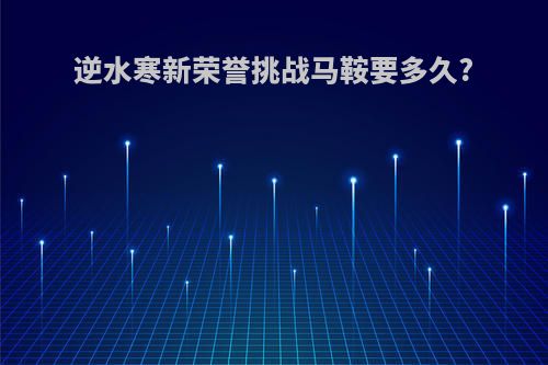 逆水寒新荣誉挑战马鞍要多久?