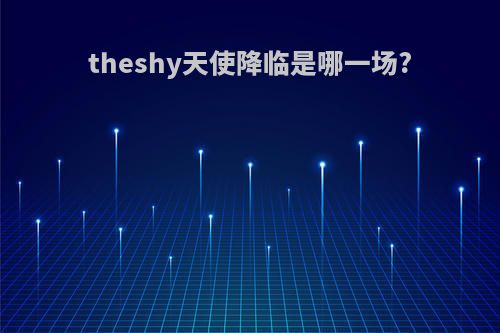 theshy天使降临是哪一场?