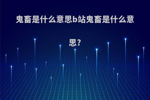 鬼畜是什么意思b站鬼畜是什么意思?