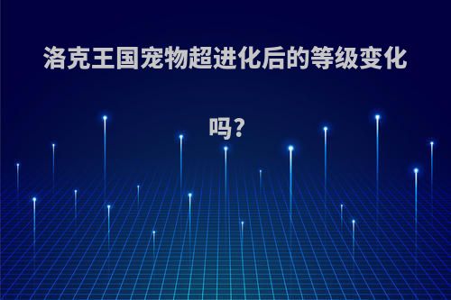 洛克王国宠物超进化后的等级变化吗?