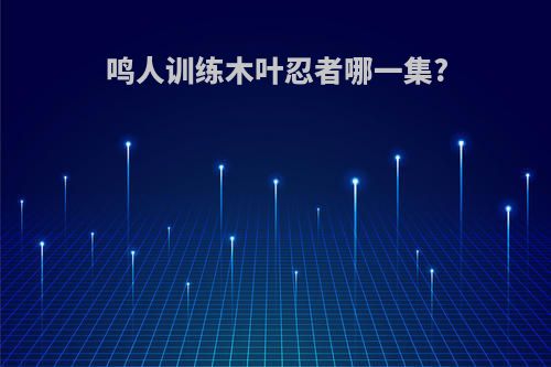 鸣人训练木叶忍者哪一集?