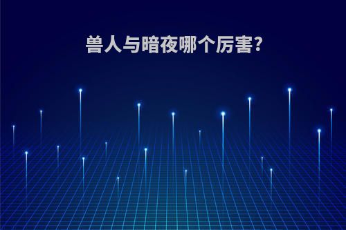 兽人与暗夜哪个厉害?