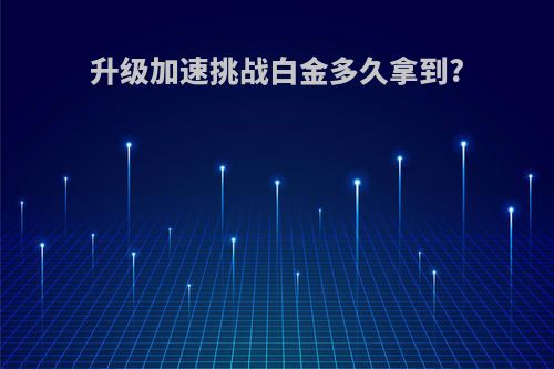 升级加速挑战白金多久拿到?