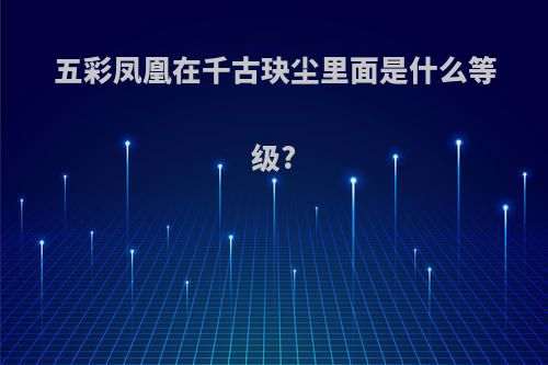 五彩凤凰在千古玦尘里面是什么等级?