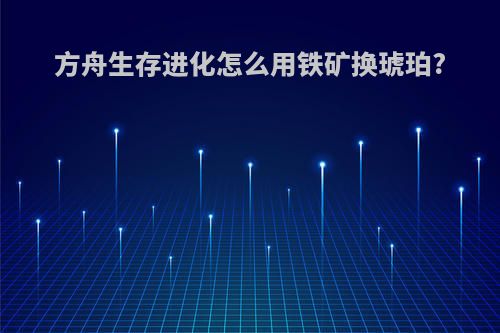 方舟生存进化怎么用铁矿换琥珀?