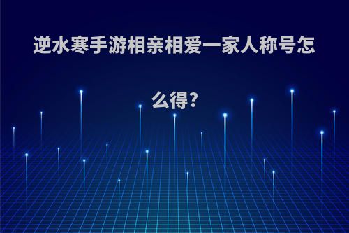 逆水寒手游相亲相爱一家人称号怎么得?