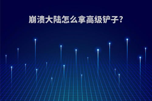 崩溃大陆怎么拿高级铲子?
