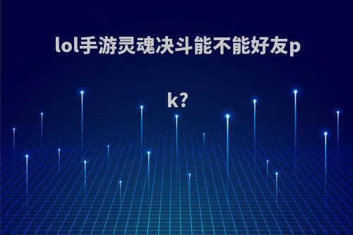 lol手游灵魂决斗能不能好友pk?
