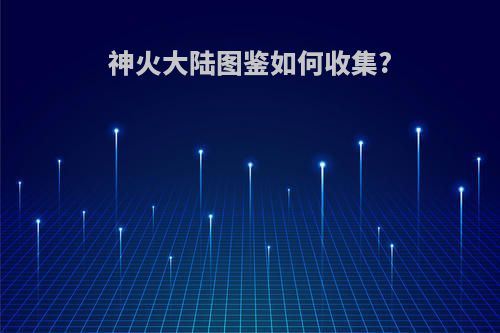 神火大陆图鉴如何收集?