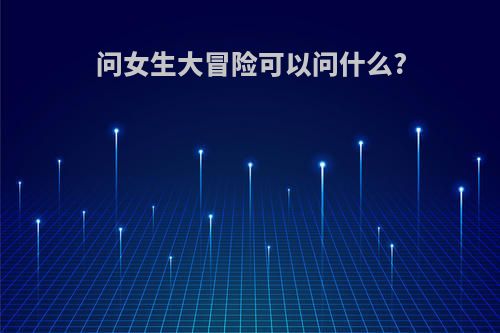 问女生大冒险可以问什么?