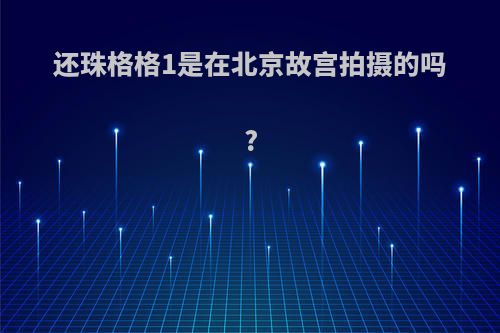 还珠格格1是在北京故宫拍摄的吗?