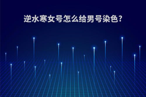 逆水寒女号怎么给男号染色?