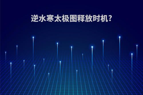 逆水寒太极图释放时机?
