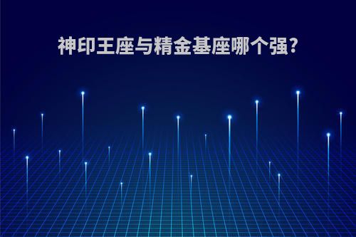 神印王座与精金基座哪个强?