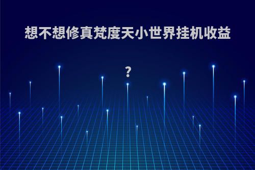 想不想修真梵度天小世界挂机收益?