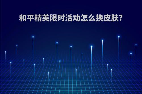 和平精英限时活动怎么换皮肤?