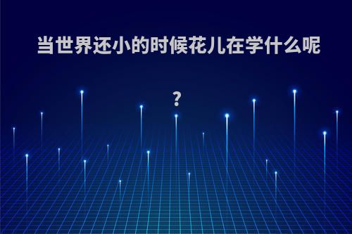 当世界还小的时候花儿在学什么呢?