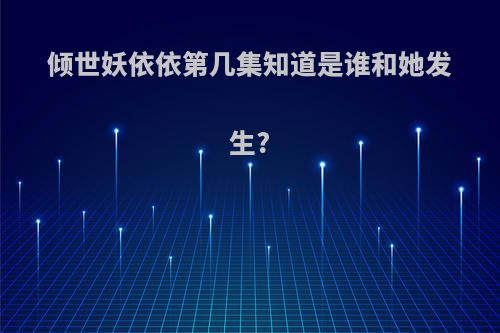 倾世妖依依第几集知道是谁和她发生?