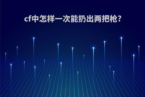 cf中怎样一次能扔出两把枪?