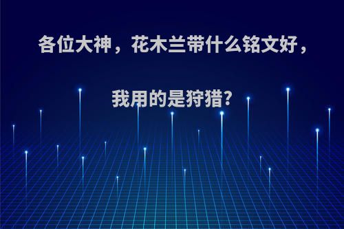 各位大神，花木兰带什么铭文好，我用的是狩猎?