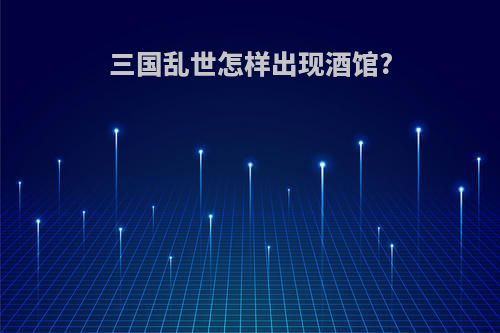 三国乱世怎样出现酒馆?