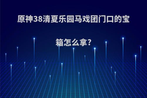 原神38清夏乐园马戏团门口的宝箱怎么拿?