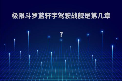 极限斗罗蓝轩宇驾驶战舰是第几章?