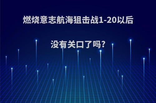 燃烧意志航海狙击战1-20以后没有关口了吗?