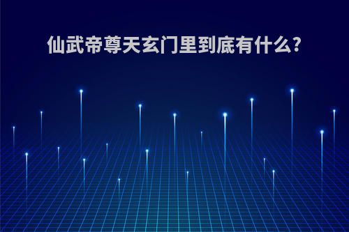 仙武帝尊天玄门里到底有什么?