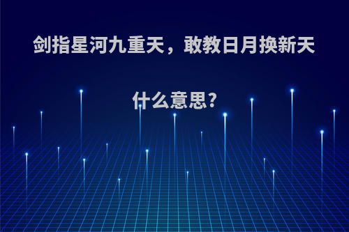 剑指星河九重天，敢教日月换新天什么意思?