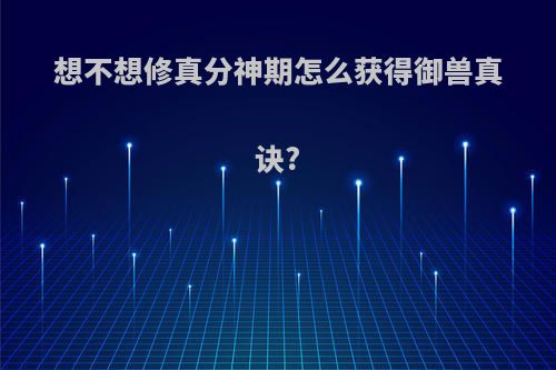 想不想修真分神期怎么获得御兽真诀?