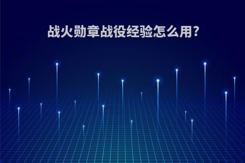 战火勋章战役经验怎么用?