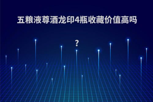 五粮液尊酒龙印4瓶收藏价值高吗?
