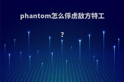 phantom怎么俘虏敌方特工?