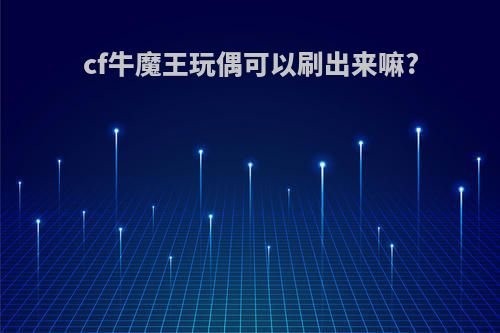 cf牛魔王玩偶可以刷出来嘛?