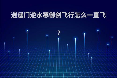 逍遥门逆水寒御剑飞行怎么一直飞?